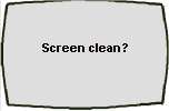 Screen clean? >>>